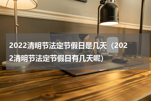 2022清明节法定节假日是几天（2022清明节法定节假日有几天呢）