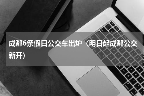 成都6条假日公交车出炉（明日起成都公交新开）