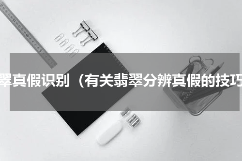 翡翠真假识别（有关翡翠分辨真假的技巧）