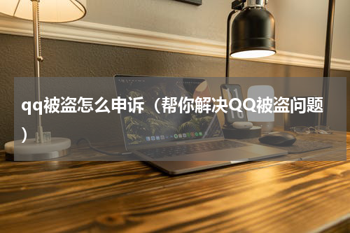 qq被盗怎么申诉（帮你解决QQ被盗问题）