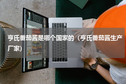 亨氏番茄酱是哪个国家的（亨氏番茄酱生产厂家）