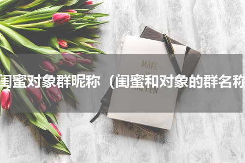 和闺蜜对象群昵称（闺蜜和对象的群名称）