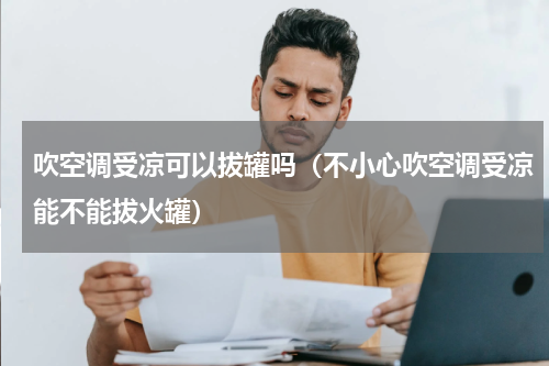 吹空调受凉可以拔罐吗（不小心吹空调受凉能不能拔火罐）