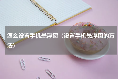 怎么设置手机悬浮窗（设置手机悬浮窗的方法）