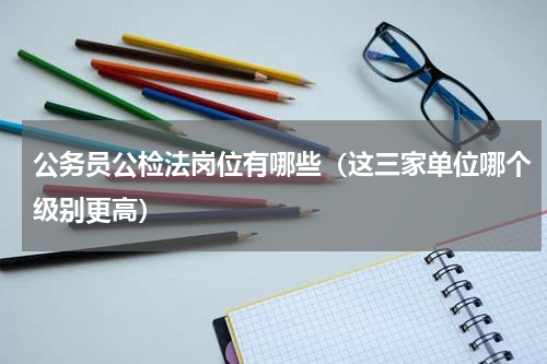 公务员公检法岗位有哪些（这三家单位哪个级别更高）
