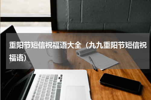 重阳节短信祝福语大全（九九重阳节短信祝福语）