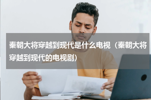 秦朝大将穿越到现代是什么电视（秦朝大将穿越到现代的电视剧）