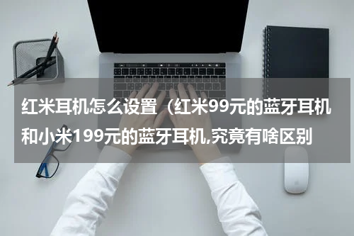 红米耳机怎么设置（红米99元的蓝牙耳机和小米199元的蓝牙耳机,究竟有啥区别