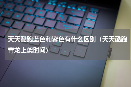 天天酷跑蓝色和紫色有什么区别（天天酷跑青龙上架时间）