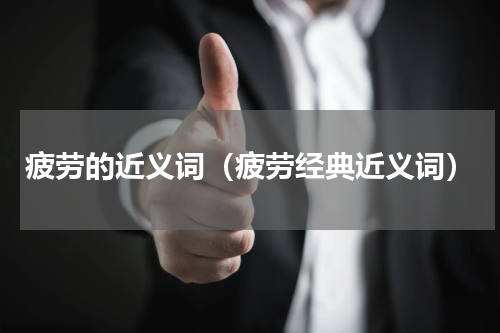 疲劳的近义词（疲劳经典近义词）
