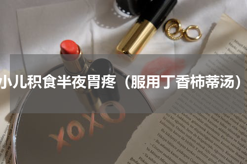 小儿积食半夜胃疼（服用丁香柿蒂汤）