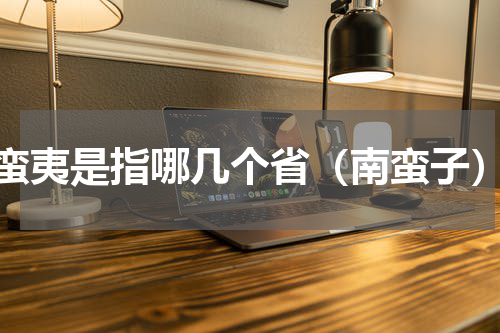 蛮夷是指哪几个省（南蛮子）