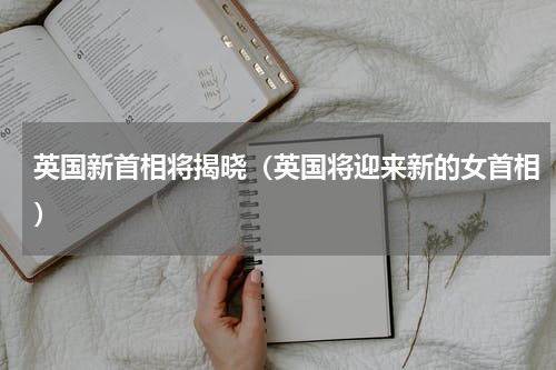 英国新首相将揭晓（英国将迎来新的女首相）