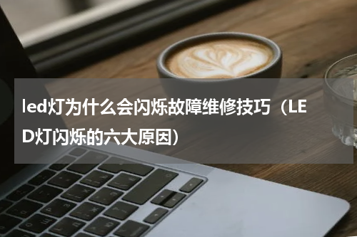led灯为什么会闪烁故障维修技巧（LED灯闪烁的六大原因）