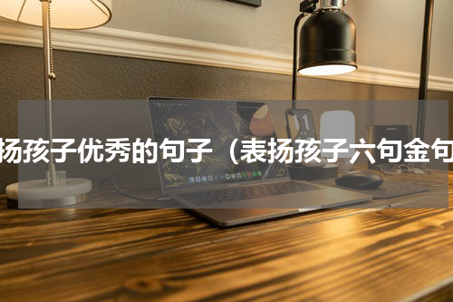 表扬孩子优秀的句子（表扬孩子六句金句）