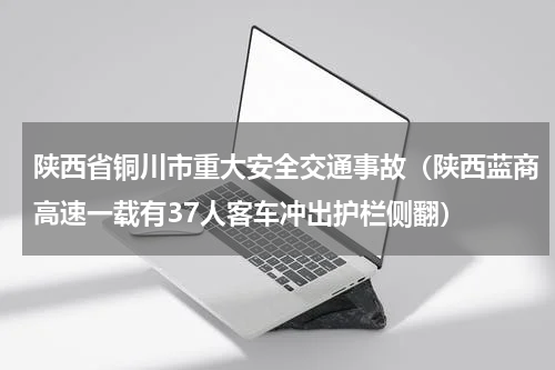 陕西省铜川市重大安全交通事故（陕西蓝商高速一载有37人客车冲出护栏侧翻）