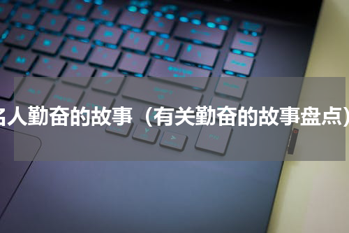 名人勤奋的故事（有关勤奋的故事盘点）
