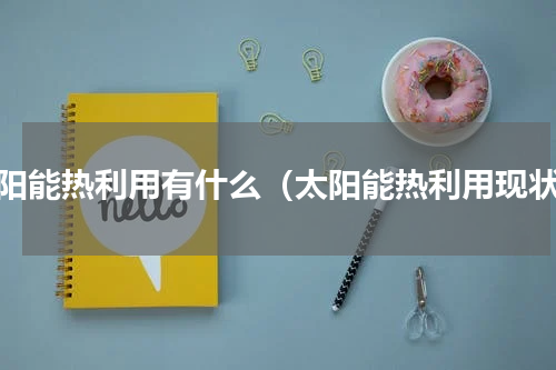 太阳能热利用有什么（太阳能热利用现状）