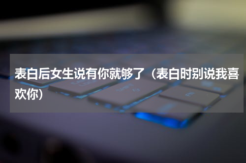表白后女生说有你就够了（表白时别说我喜欢你）