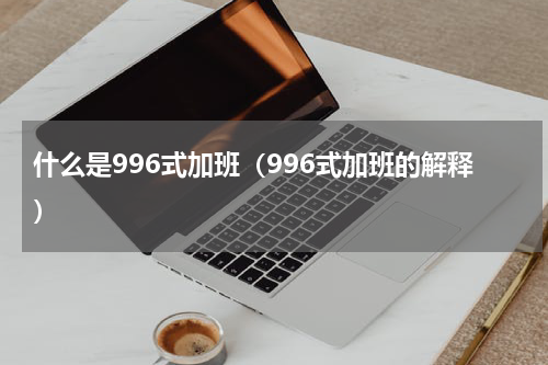 什么是996式加班（996式加班的解释）