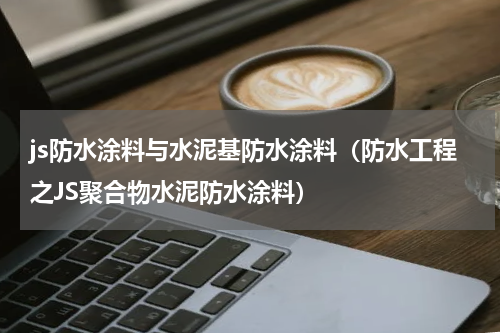 js防水涂料与水泥基防水涂料（防水工程之JS聚合物水泥防水涂料）