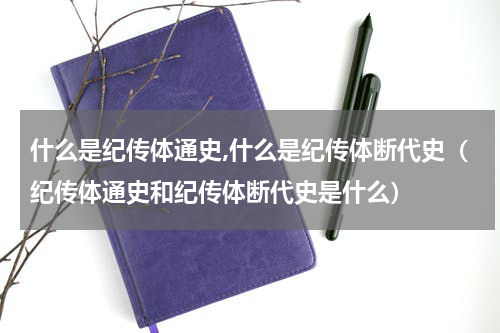 什么是纪传体通史,什么是纪传体断代史（纪传体通史和纪传体断代史是什么）