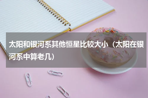 太阳和银河系其他恒星比较大小（太阳在银河系中算老几）