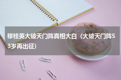 穆桂英大破天门阵真相大白（大破天门阵53岁再出征）