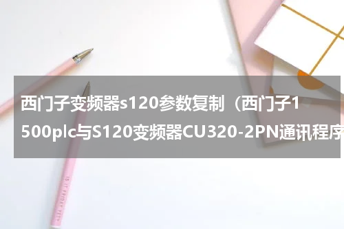 西门子变频器s120参数复制（西门子1500plc与S120变频器CU320-2PN通讯程序）