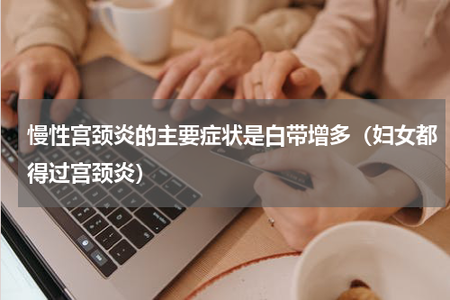 慢性宫颈炎的主要症状是白带增多（妇女都得过宫颈炎）