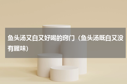 鱼头汤又白又好喝的窍门（鱼头汤既白又没有腥味）