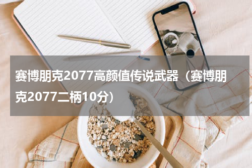 赛博朋克2077高颜值传说武器（赛博朋克2077二柄10分）
