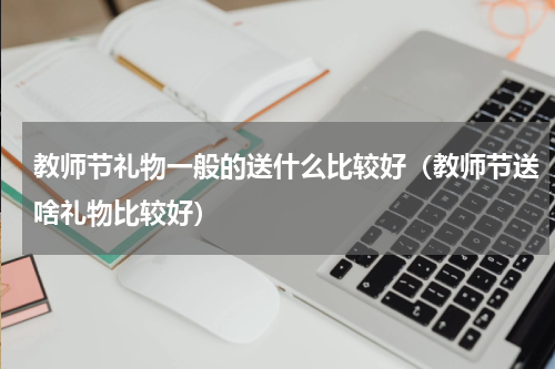 教师节礼物一般的送什么比较好（教师节送啥礼物比较好）