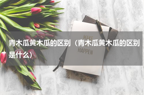 青木瓜黄木瓜的区别（青木瓜黄木瓜的区别是什么）