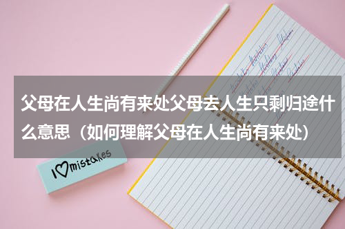 父母在人生尚有来处父母去人生只剩归途什么意思（如何理解父母在人生尚有来处）