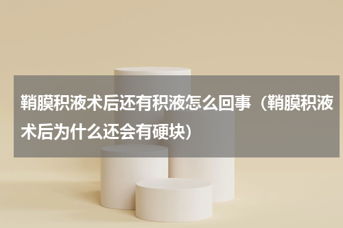 鞘膜积液术后还有积液怎么回事（鞘膜积液术后为什么还会有硬块）