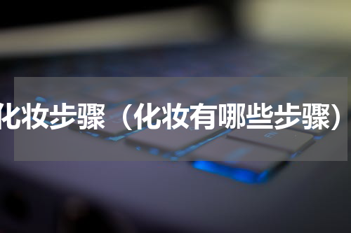 化妆步骤（化妆有哪些步骤）