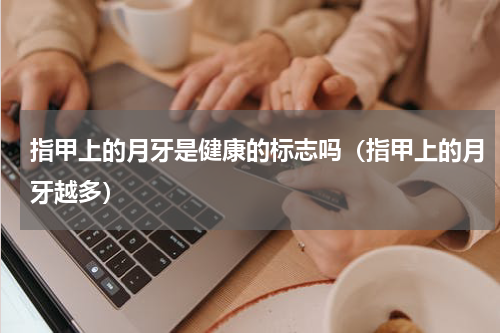 指甲上的月牙是健康的标志吗（指甲上的月牙越多）