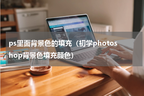ps里面背景色的填充（初学photoshop背景色填充颜色）