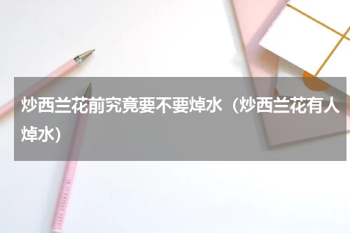 炒西兰花前究竟要不要焯水（炒西兰花有人焯水）