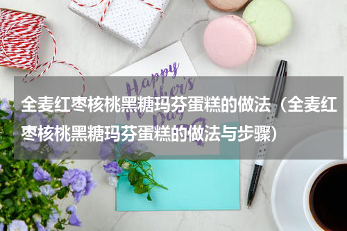 全麦红枣核桃黑糖玛芬蛋糕的做法（全麦红枣核桃黑糖玛芬蛋糕的做法与步骤）
