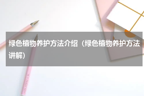 绿色植物养护方法介绍（绿色植物养护方法讲解）