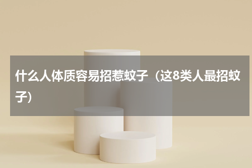 什么人体质容易招惹蚊子（这8类人最招蚊子）