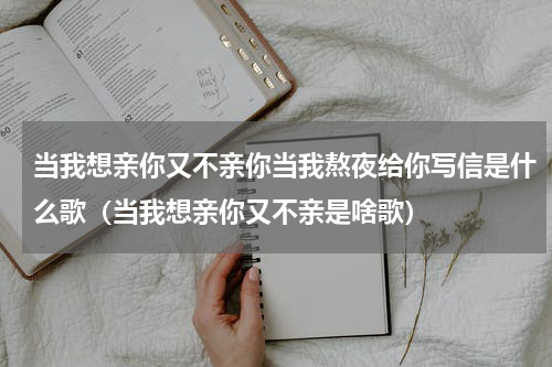 当我想亲你又不亲你当我熬夜给你写信是什么歌（当我想亲你又不亲是啥歌）