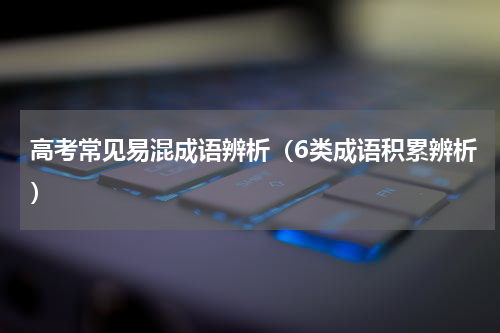 高考常见易混成语辨析（6类成语积累辨析）