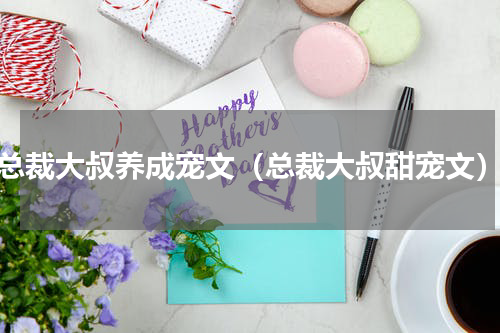 总裁大叔养成宠文（总裁大叔甜宠文）