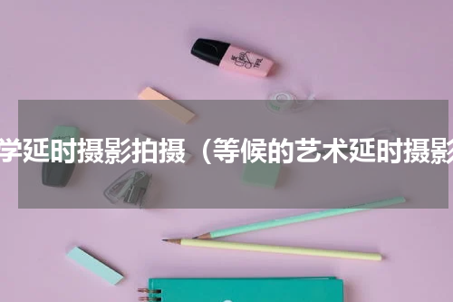 初学延时摄影拍摄（等候的艺术延时摄影）