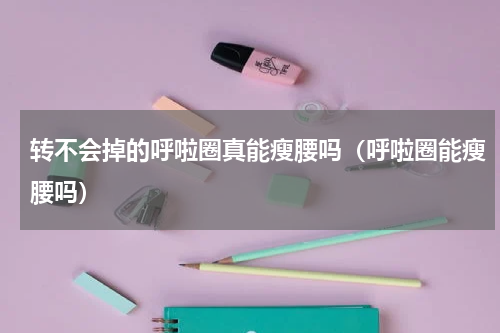 转不会掉的呼啦圈真能瘦腰吗（呼啦圈能瘦腰吗）