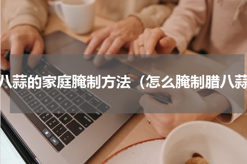腊八蒜的家庭腌制方法（怎么腌制腊八蒜）