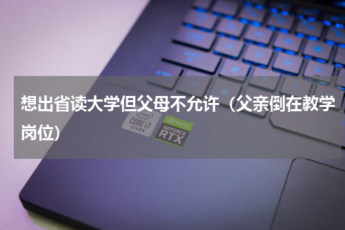 想出省读大学但父母不允许（父亲倒在教学岗位）
